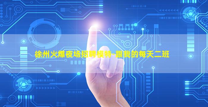 徐州火爆夜场招聘模特-跟我的每天二班